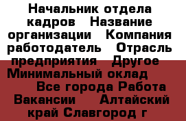 Начальник отдела кадров › Название организации ­ Компания-работодатель › Отрасль предприятия ­ Другое › Минимальный оклад ­ 27 000 - Все города Работа » Вакансии   . Алтайский край,Славгород г.